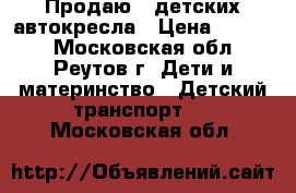 Продаю 2 детских автокресла › Цена ­ 2 000 - Московская обл., Реутов г. Дети и материнство » Детский транспорт   . Московская обл.